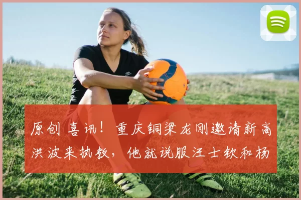 原创 喜讯！重庆铜梁龙刚邀请新高洪波来执教，他就说服汪士钦和杨立瑜入队