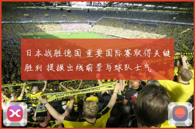 日本战胜德国 重要国际赛取得关键胜利 提振出线前景与球队士气