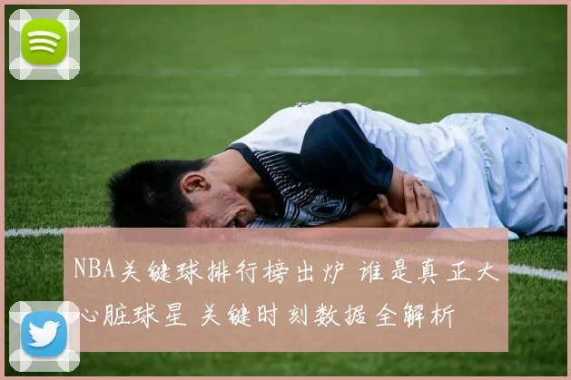 NBA关键球排行榜出炉 谁是真正大心脏球星 关键时刻数据全解析