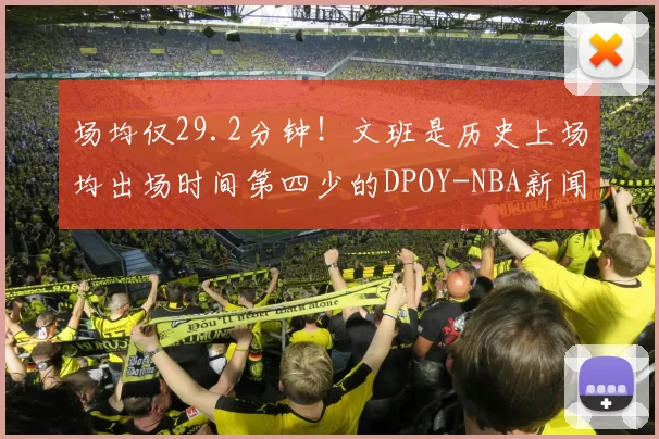 场均仅29.2分钟！文班是历史上场均出场时间第四少的DPOY-NBA新闻