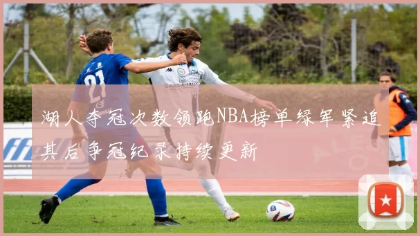 湖人夺冠次数领跑NBA榜单绿军紧追其后争冠纪录持续更新