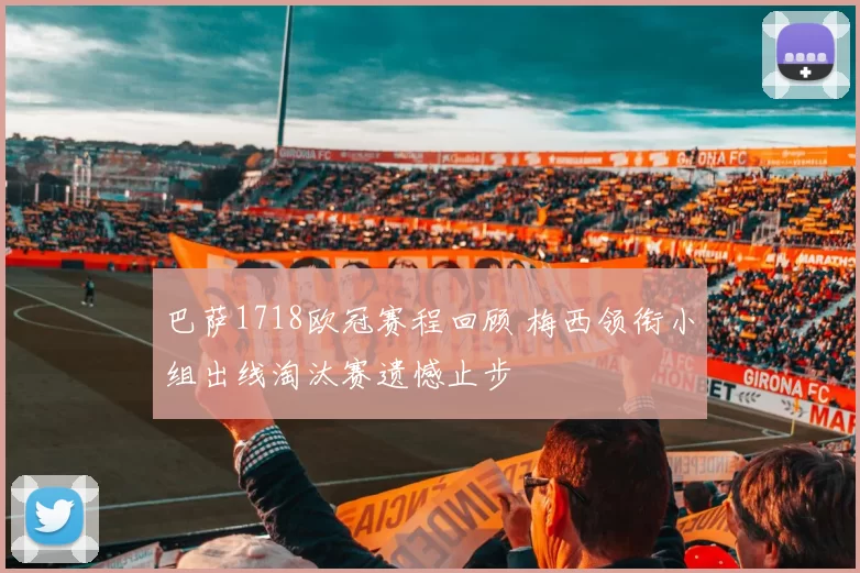 巴萨1718欧冠赛程回顾 梅西领衔小组出线淘汰赛遗憾止步