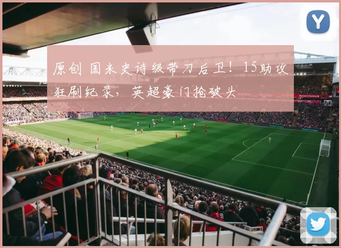 原创 国米史诗级带刀后卫！15助攻狂刷纪录，英超豪门抢破头