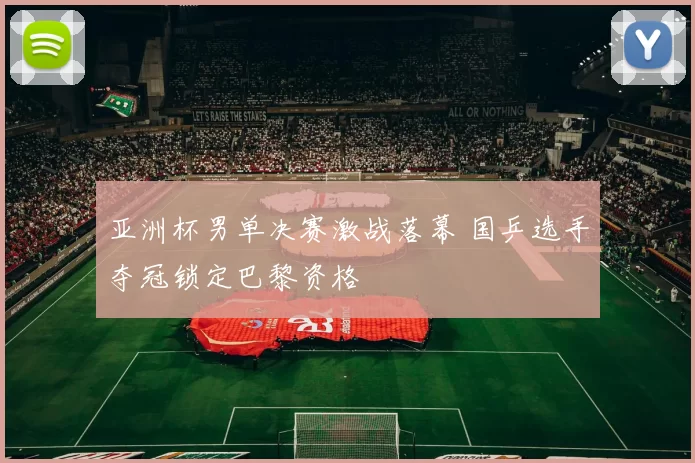 亚洲杯男单决赛激战落幕 国乒选手夺冠锁定巴黎资格