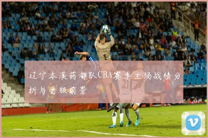 辽宁本溪药都队CBA赛季主场战绩分析与晋级前景