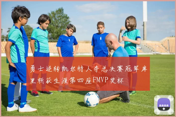 勇士逆转凯尔特人夺总决赛冠军库里斩获生涯第四座FMVP奖杯