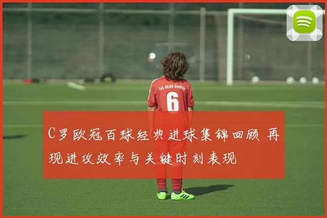 C罗欧冠百球经典进球集锦回顾 再现进攻效率与关键时刻表现