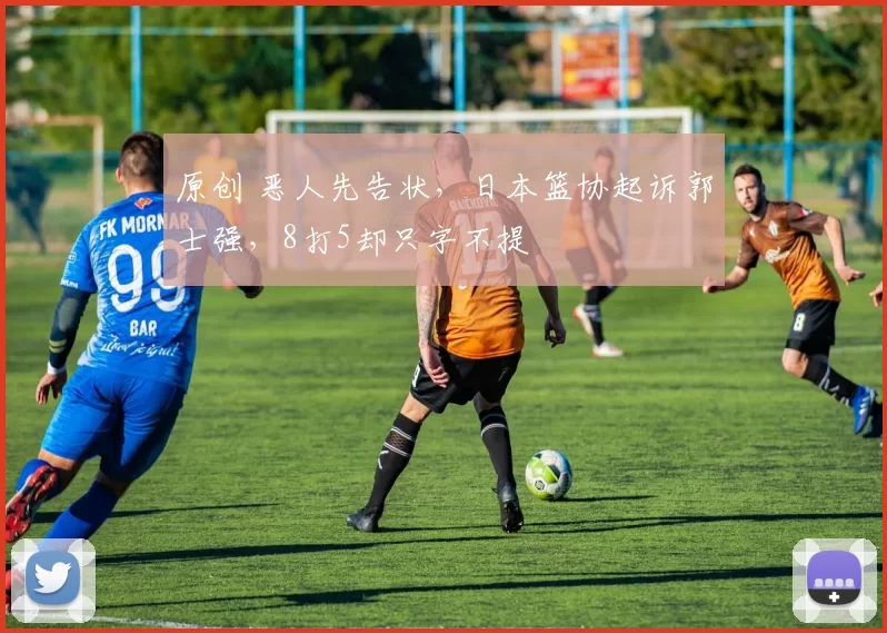 原创 恶人先告状，日本篮协起诉郭士强，8打5却只字不提