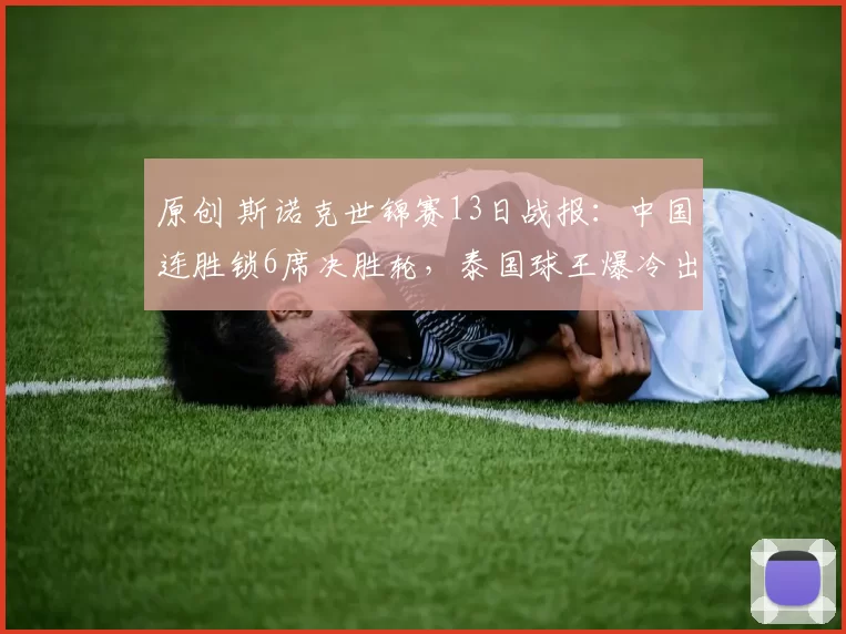 原创 斯诺克世锦赛13日战报：中国连胜锁6席决胜轮，泰国球王爆冷出局