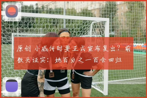 原创 小威何时要正式宣布复出?前教头证实:她百分之一百会回归