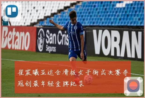 崔宸曦亚运会滑板女子街式决赛夺冠创最年轻金牌纪录