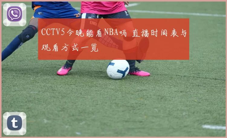 CCTV5今晚能看NBA吗 直播时间表与观看方式一览