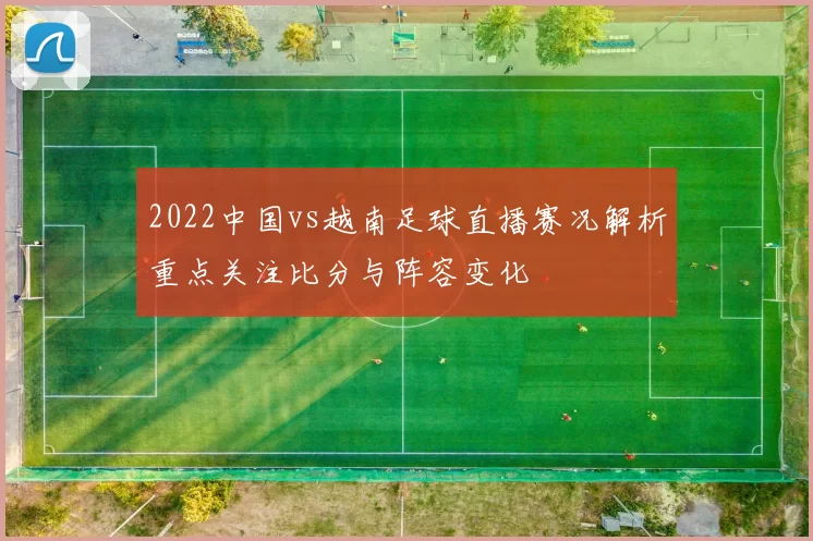 2022中国vs越南足球直播赛况解析重点关注比分与阵容变化