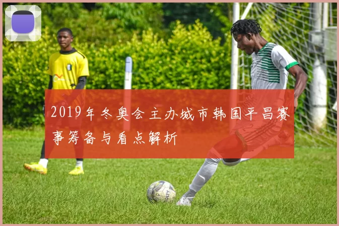 2019年冬奥会主办城市韩国平昌赛事筹备与看点解析