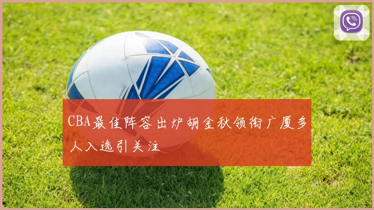 CBA最佳阵容出炉胡金秋领衔广厦多人入选引关注